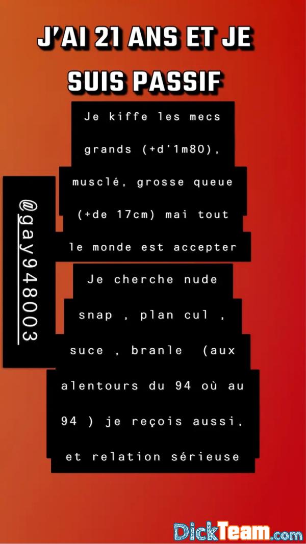 gay948004 - Homme - Gay - 22 ans : Hello je recherche un homme déjà qui veut nude sur Snapchat en Grand principal sinon : je kiffe  : un homme grand (+d’1m80), muscler , grosse queue (+de 17cm) ajoutez moi vous qui ont tout ça ou un de ça en priorité , j’accepte quand même le reste . Je suis : 1m78, 120kg , poilu j’habite à Villejuif , je recherche aussi plans , et sérieux à tout de suite sur mon snap :gay948004